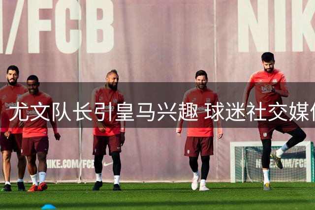尤文队长引皇马兴趣 球迷社交媒体花式"带货"洛卡特利