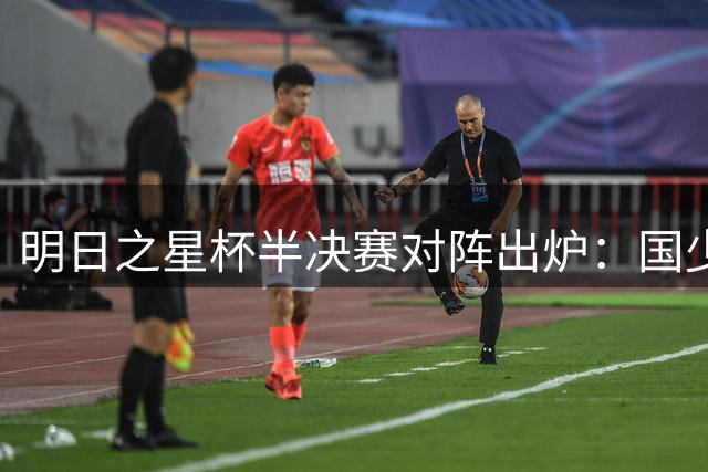 明日之星杯半决赛对阵出炉：国少破局遇南美劲旅，上海队锁定头名