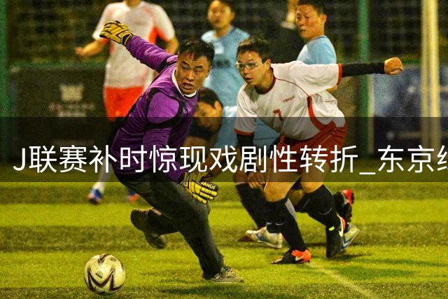 J联赛补时惊现戏剧性转折 东京绿茵遭罗马尼克压哨扳平